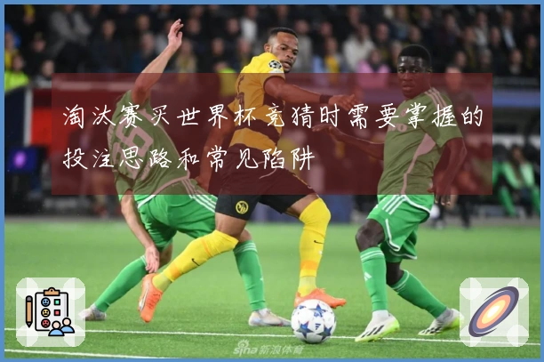 淘汰赛买世界杯竞猜时需要掌握的投注思路和常见陷阱