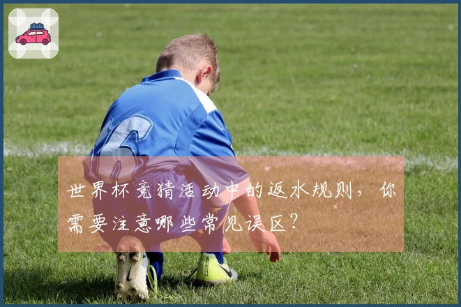 世界杯竞猜活动中的返水规则，你需要注意哪些常见误区？