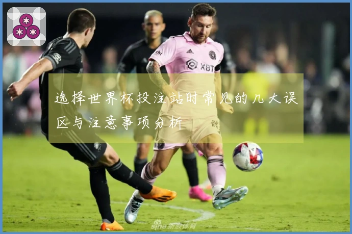 选择世界杯投注站时常见的几大误区与注意事项分析