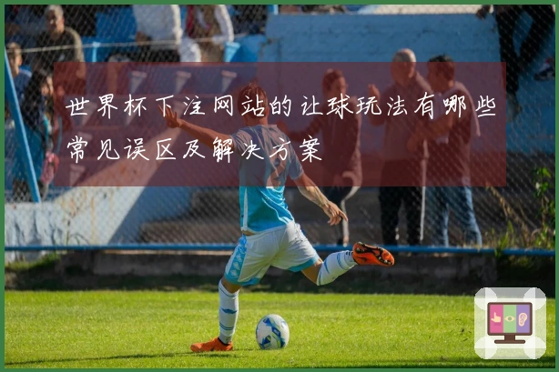 世界杯下注网站的让球玩法有哪些常见误区及解决方案