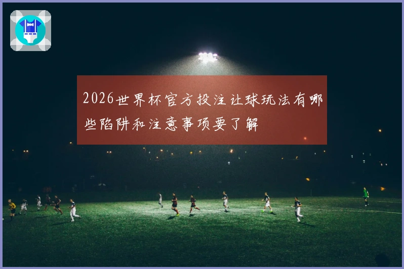 2026世界杯官方投注让球玩法有哪些陷阱和注意事项要了解