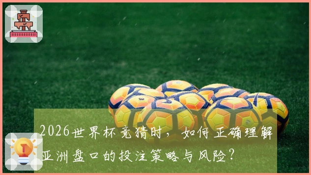 2026世界杯竞猜时，如何正确理解亚洲盘口的投注策略与风险？