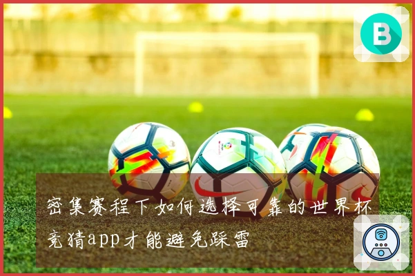 密集赛程下如何选择可靠的世界杯竞猜app才能避免踩雷
