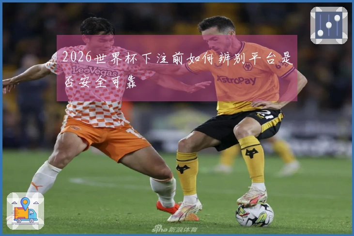 2026世界杯下注前如何辨别平台是否安全可靠