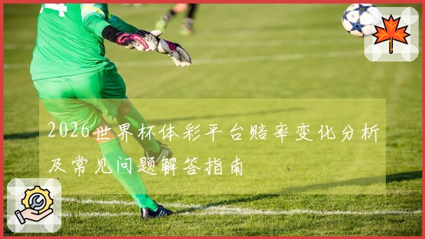 2026世界杯体彩平台赔率变化分析及常见问题解答指南