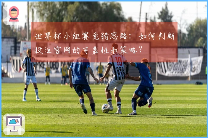 世界杯小组赛竞猜思路：如何判断投注官网的可靠性和策略？