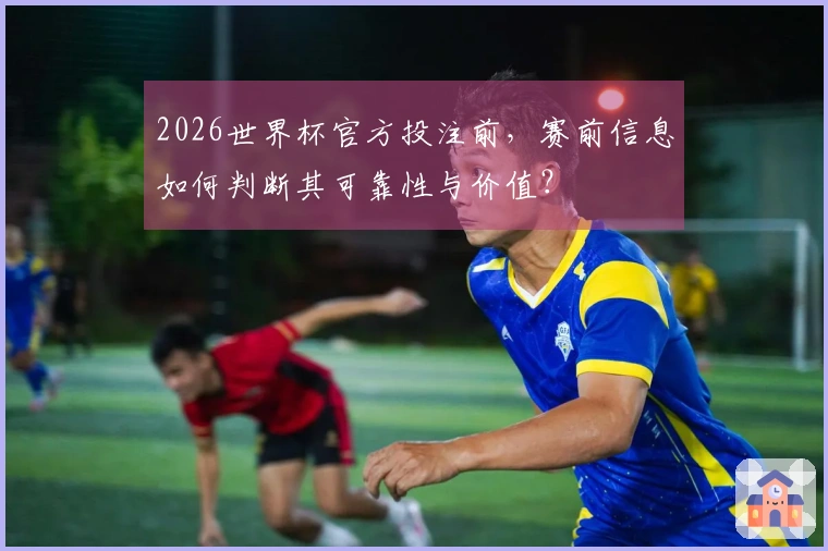 2026世界杯官方投注前，赛前信息如何判断其可靠性与价值？