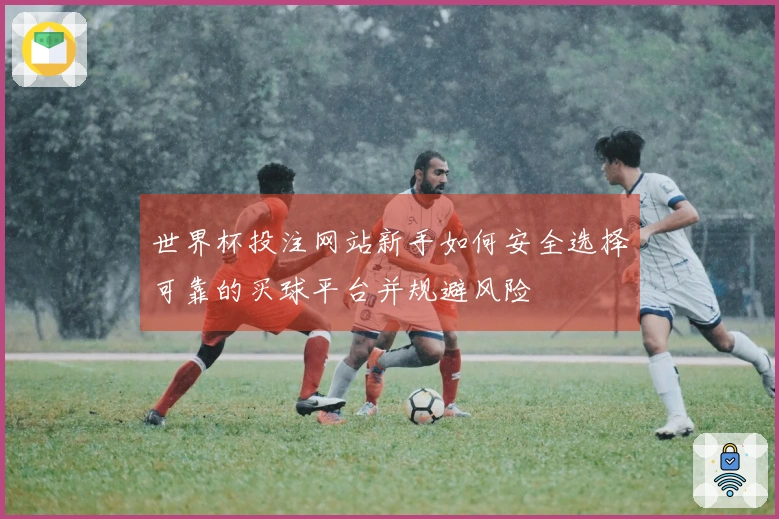 世界杯投注网站新手如何安全选择可靠的买球平台并规避风险