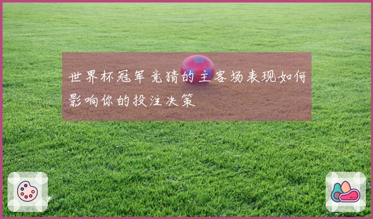 世界杯冠军竞猜的主客场表现如何影响你的投注决策