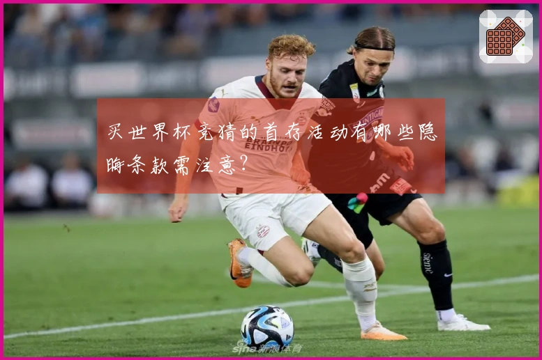 买世界杯竞猜的首存活动有哪些隐晦条款需注意？