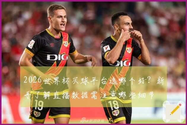 2026世界杯买球平台选哪个好？新手了解直播数据需注意哪些细节