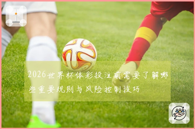 2026世界杯体彩投注前需要了解哪些重要规则与风险控制技巧