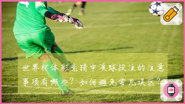 世界杯体彩竞猜中滚球投注的注意事项有哪些？如何避免常见误区？