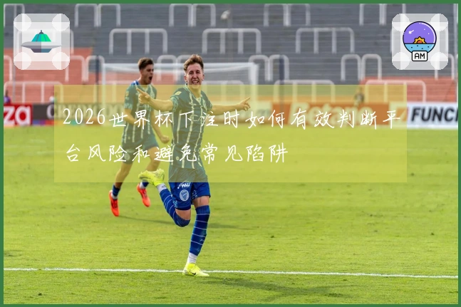 2026世界杯下注时如何有效判断平台风险和避免常见陷阱