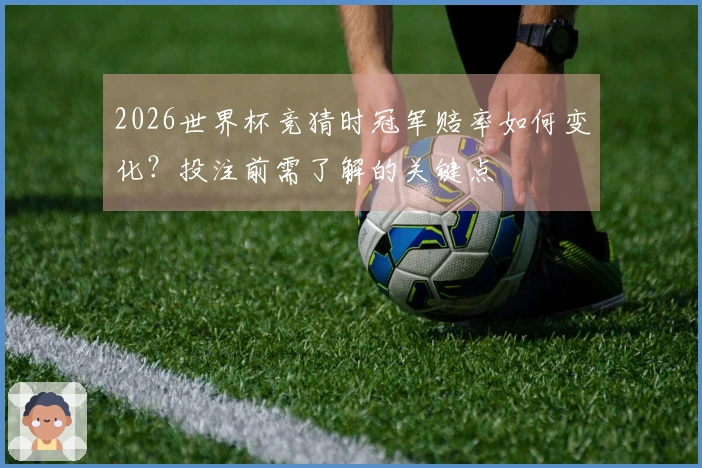 2026世界杯竞猜时冠军赔率如何变化？投注前需了解的关键点