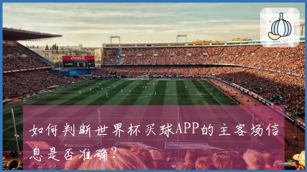 如何判断世界杯买球APP的主客场信息是否准确？