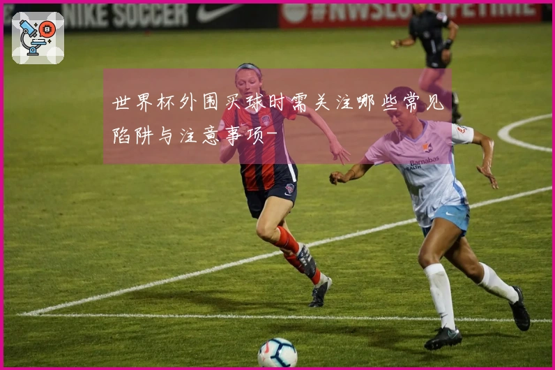 世界杯外围买球时需关注哪些常见陷阱与注意事项-
