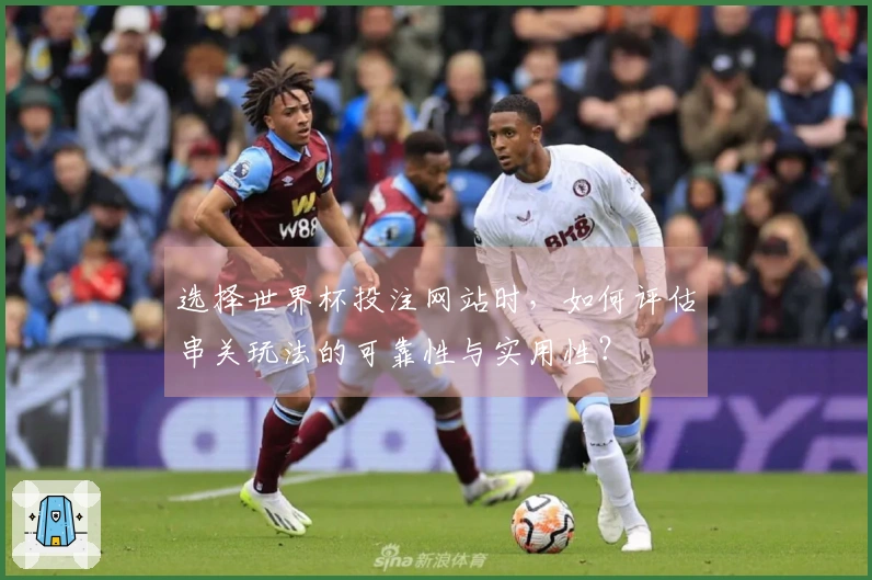 选择世界杯投注网站时，如何评估串关玩法的可靠性与实用性？