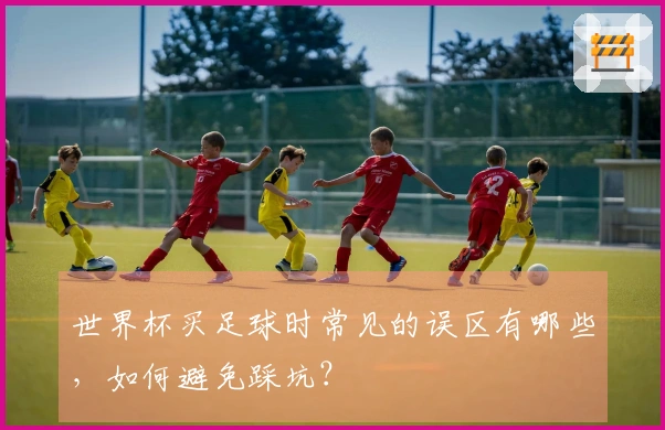 世界杯买足球时常见的误区有哪些，如何避免踩坑？