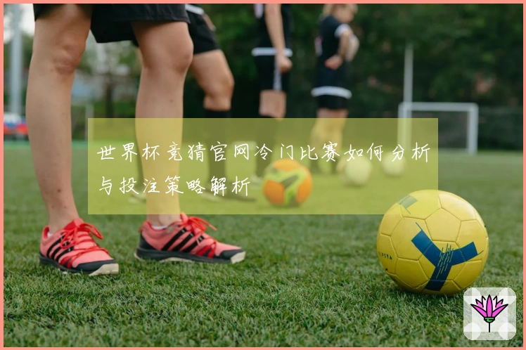 世界杯竞猜官网冷门比赛如何分析与投注策略解析