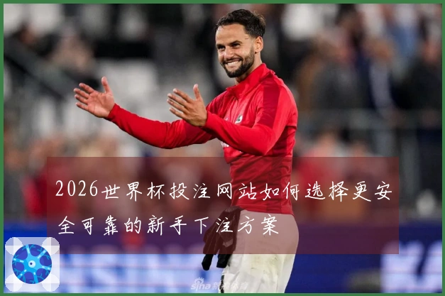2026世界杯投注网站如何选择更安全可靠的新手下注方案