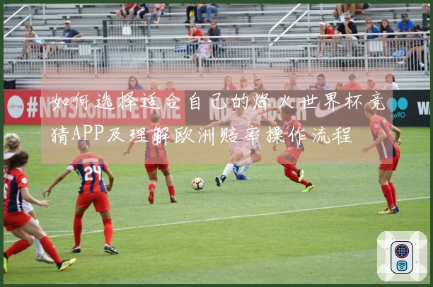 如何选择适合自己的烽火世界杯竞猜APP及理解欧洲赔率操作流程