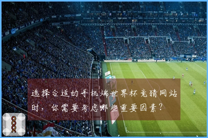 选择合适的手机端世界杯竞猜网站时，你需要考虑哪些重要因素？