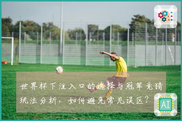 世界杯下注入口的选择与冠军竞猜玩法分析，如何避免常见误区？