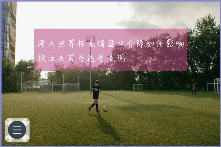 烽火世界杯竞猜盘口升降如何影响投注决策与选手表现