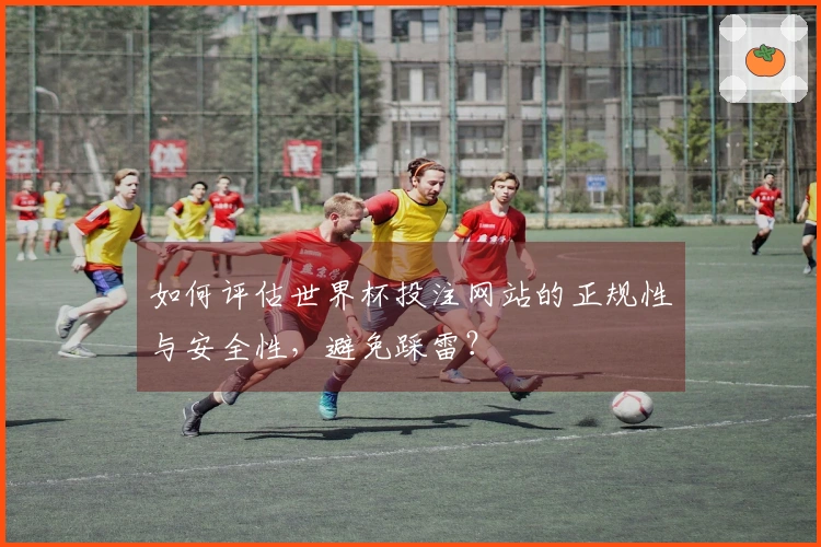 如何评估世界杯投注网站的正规性与安全性，避免踩雷？