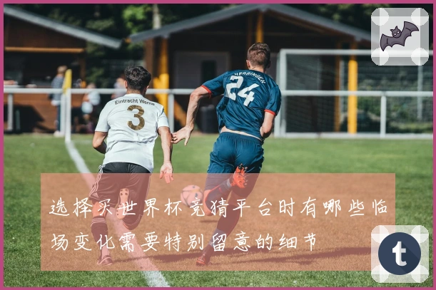 选择买世界杯竞猜平台时有哪些临场变化需要特别留意的细节