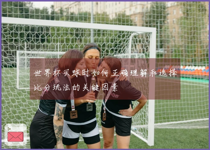 世界杯买球时如何正确理解和选择比分玩法的关键因素