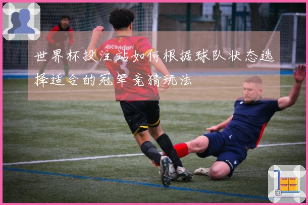 世界杯投注站如何根据球队状态选择适合的冠军竞猜玩法