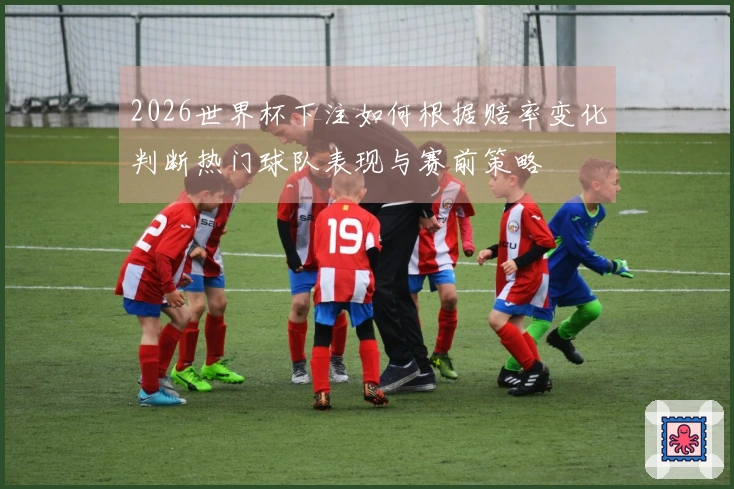 2026世界杯下注如何根据赔率变化判断热门球队表现与赛前策略