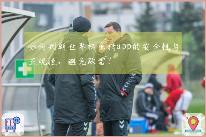 如何判断世界杯竞猜app的安全性与正规性，避免踩雷？