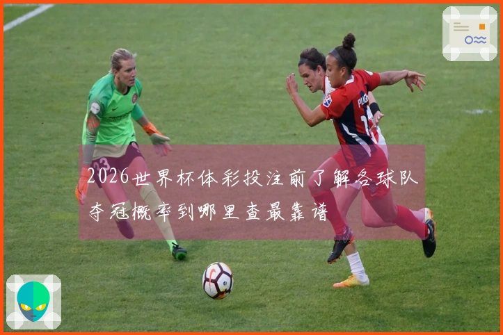 2026世界杯体彩投注前了解各球队夺冠概率到哪里查最靠谱
