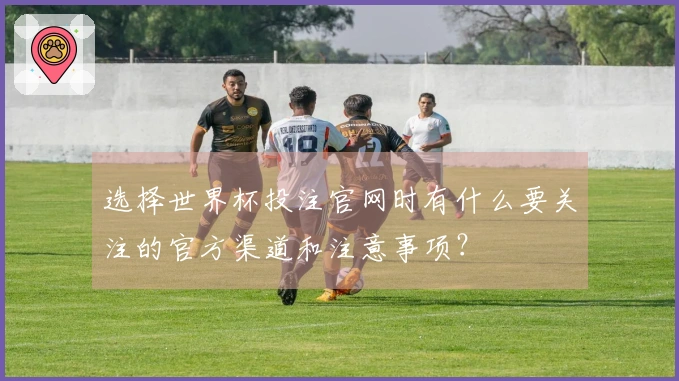 选择世界杯投注官网时有什么要关注的官方渠道和注意事项？