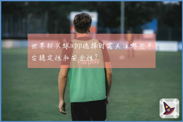 世界杯买球app选择时需关注哪些平台稳定性和安全性？
