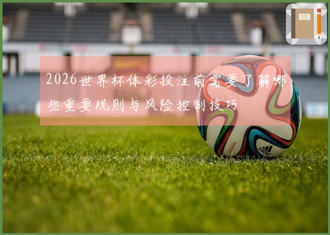 2026世界杯体彩投注前需要了解哪些重要规则与风险控制技巧