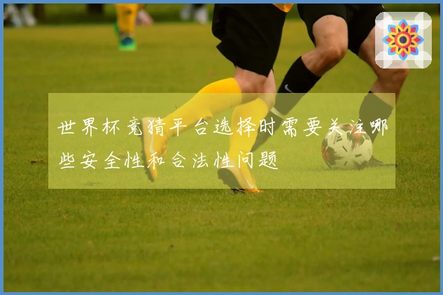 世界杯竞猜平台选择时需要关注哪些安全性和合法性问题