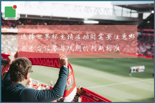 选择世界杯竞猜活动时需要注意哪些平台信誉与规则的判断标准