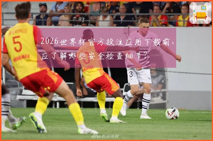 2026世界杯官方投注应用下载前，应了解哪些安全检查细节？