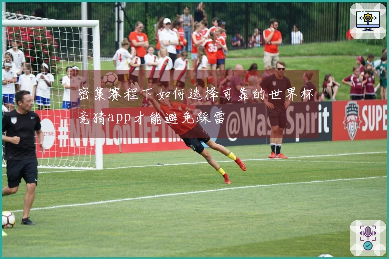密集赛程下如何选择可靠的世界杯竞猜app才能避免踩雷