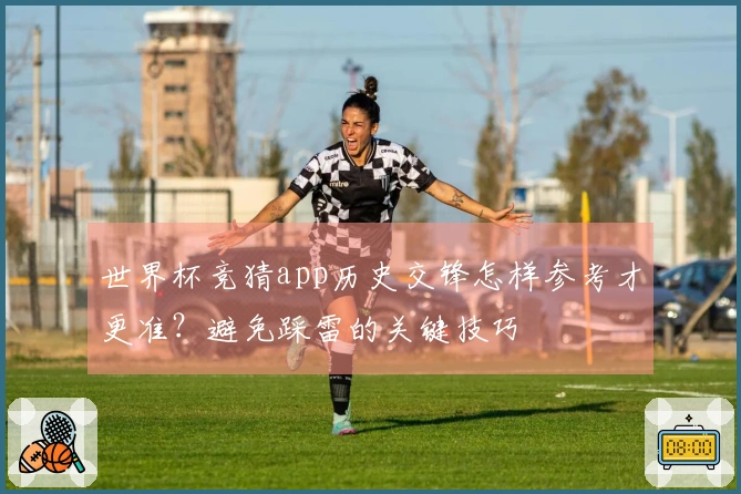 世界杯竞猜app历史交锋怎样参考才更准？避免踩雷的关键技巧