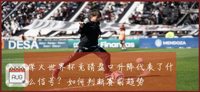 烽火世界杯竞猜盘口升降代表了什么信号？如何判断赛前趋势