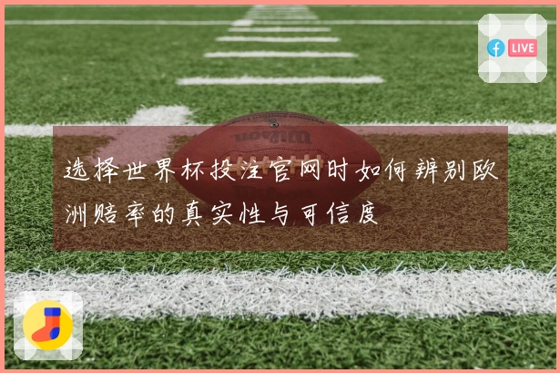 选择世界杯投注官网时如何辨别欧洲赔率的真实性与可信度