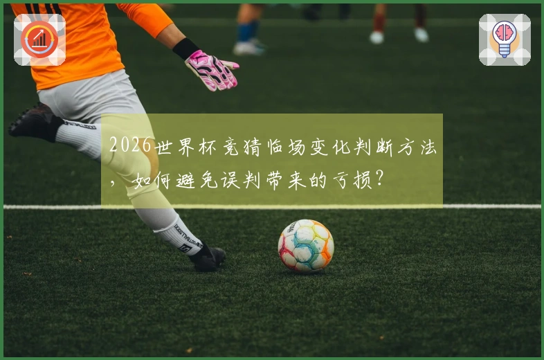2026世界杯竞猜临场变化判断方法，如何避免误判带来的亏损？