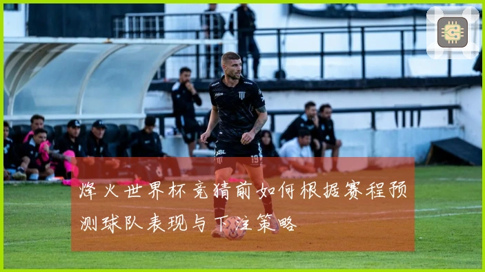 烽火世界杯竞猜前如何根据赛程预测球队表现与下注策略
