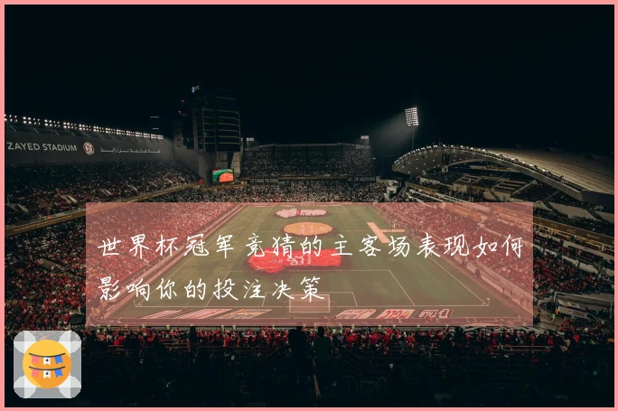 世界杯冠军竞猜的主客场表现如何影响你的投注决策