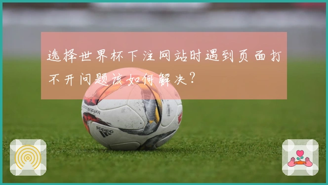 选择世界杯下注网站时遇到页面打不开问题该如何解决？